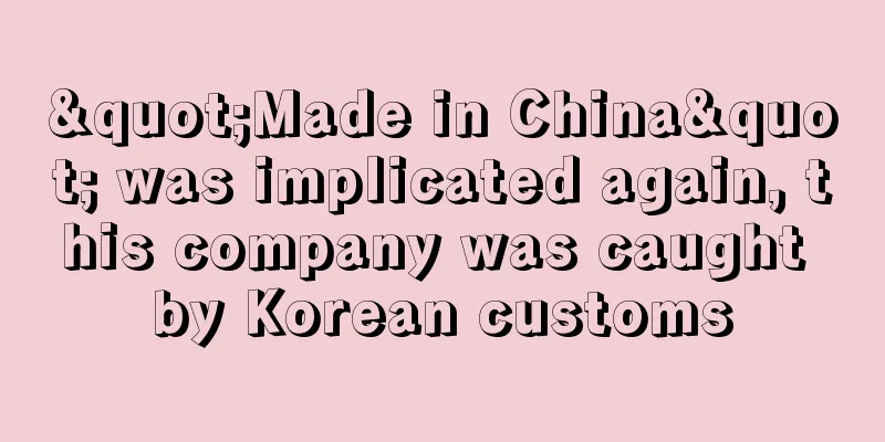 "Made in China" was implicated again, this company was caught by Korean customs