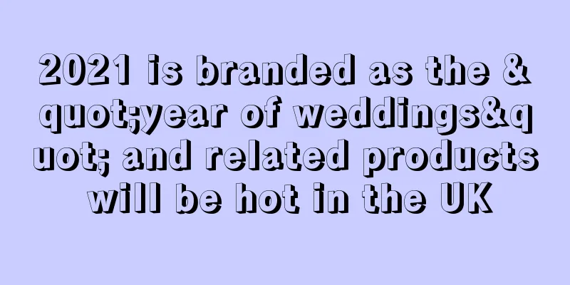 2021 is branded as the "year of weddings" and related products will be hot in the UK