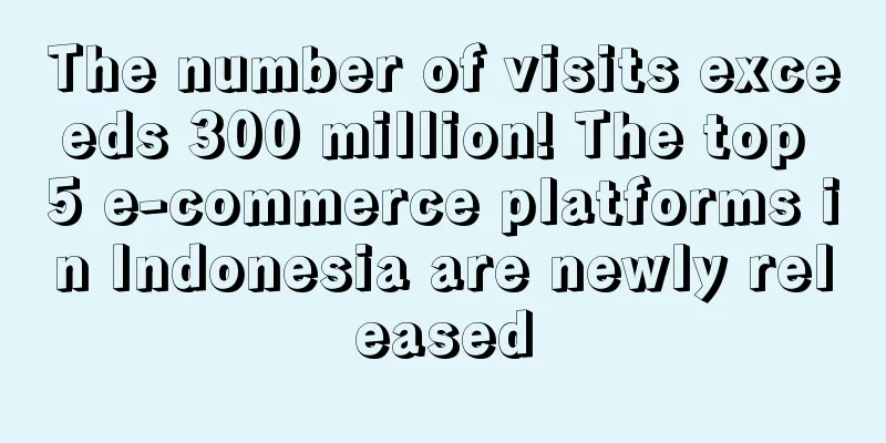The number of visits exceeds 300 million! The top 5 e-commerce platforms in Indonesia are newly released