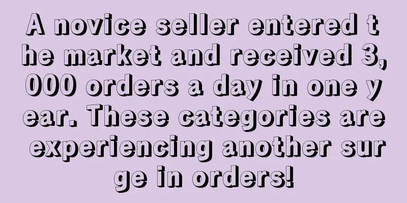 A novice seller entered the market and received 3,000 orders a day in one year. These categories are experiencing another surge in orders!