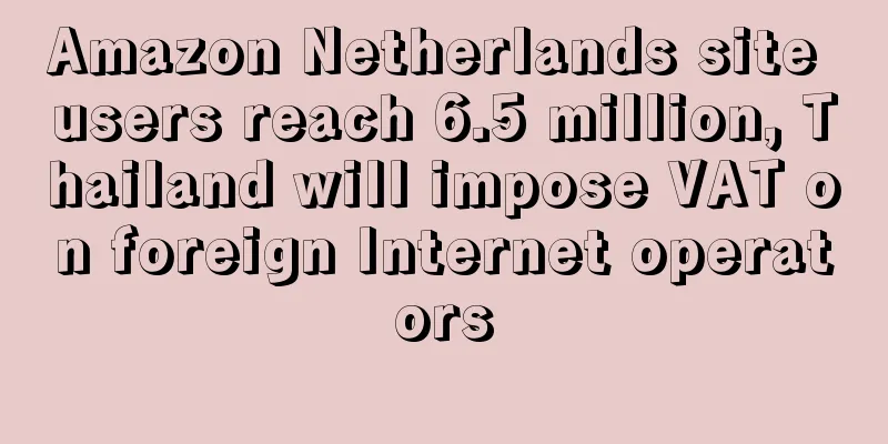 Amazon Netherlands site users reach 6.5 million, Thailand will impose VAT on foreign Internet operators