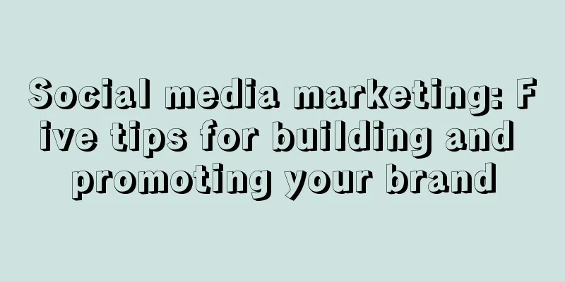 Social media marketing: Five tips for building and promoting your brand