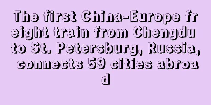 The first China-Europe freight train from Chengdu to St. Petersburg, Russia, connects 59 cities abroad
