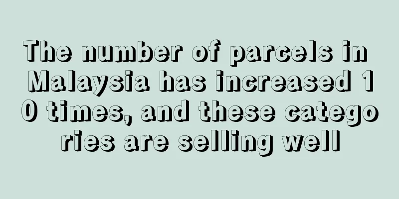 The number of parcels in Malaysia has increased 10 times, and these categories are selling well
