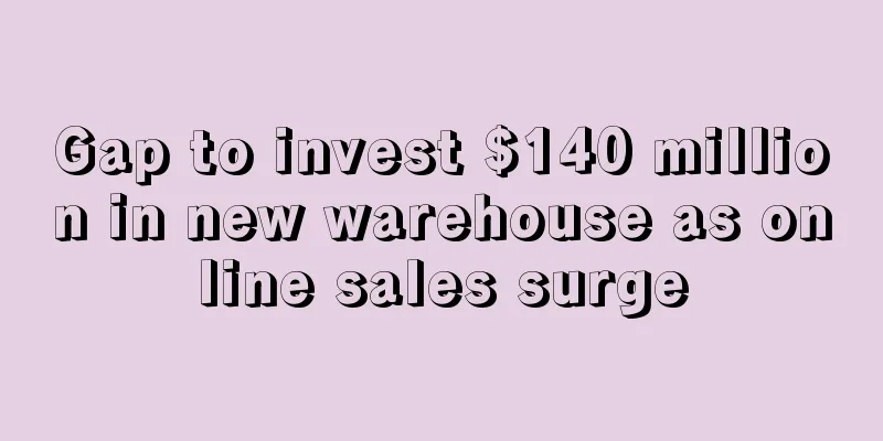 Gap to invest $140 million in new warehouse as online sales surge
