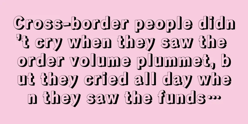 Cross-border people didn’t cry when they saw the order volume plummet, but they cried all day when they saw the funds…