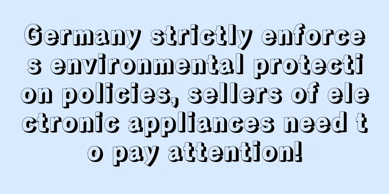 Germany strictly enforces environmental protection policies, sellers of electronic appliances need to pay attention!