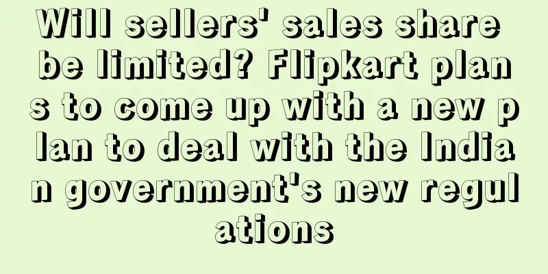 Will sellers' sales share be limited? Flipkart plans to come up with a new plan to deal with the Indian government's new regulations