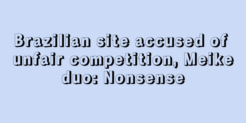 Brazilian site accused of unfair competition, Meikeduo: Nonsense