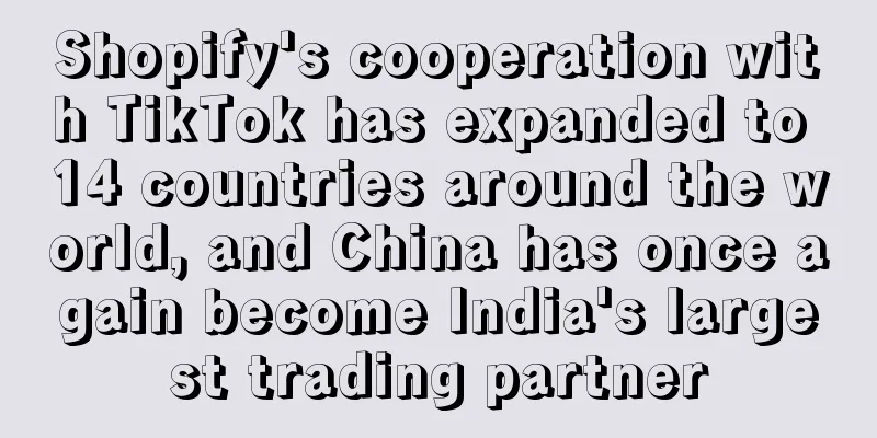 Shopify's cooperation with TikTok has expanded to 14 countries around the world, and China has once again become India's largest trading partner