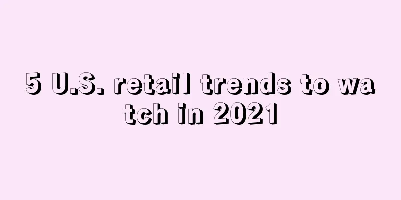 5 U.S. retail trends to watch in 2021