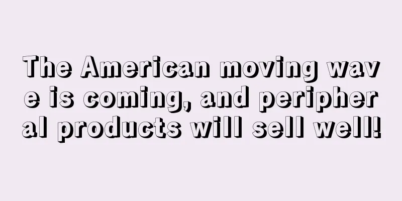 The American moving wave is coming, and peripheral products will sell well!