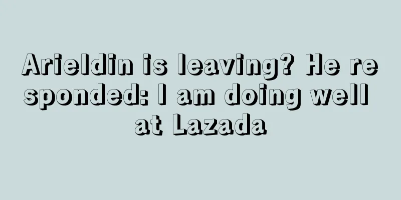 Arieldin is leaving? He responded: I am doing well at Lazada