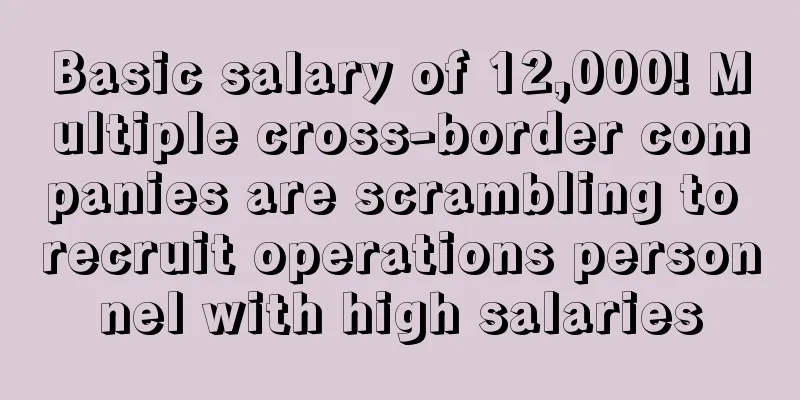 Basic salary of 12,000! Multiple cross-border companies are scrambling to recruit operations personnel with high salaries