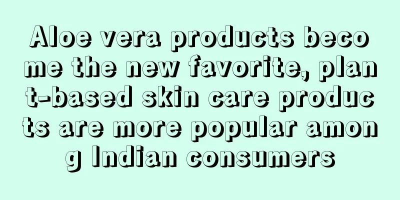 Aloe vera products become the new favorite, plant-based skin care products are more popular among Indian consumers
