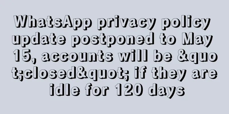 WhatsApp privacy policy update postponed to May 15, accounts will be "closed" if they are idle for 120 days