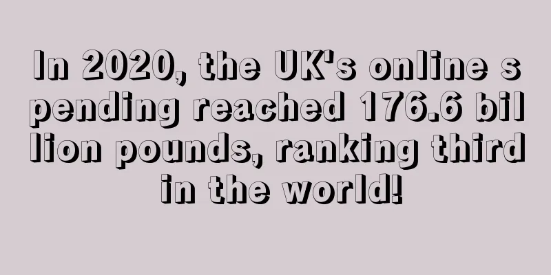 In 2020, the UK's online spending reached 176.6 billion pounds, ranking third in the world!