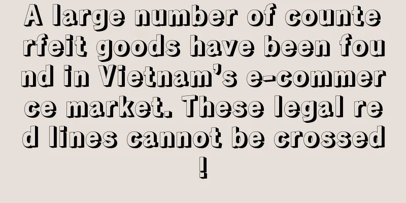 A large number of counterfeit goods have been found in Vietnam’s e-commerce market. These legal red lines cannot be crossed!
