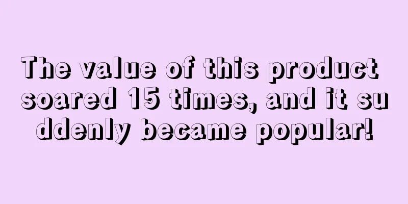 The value of this product soared 15 times, and it suddenly became popular!