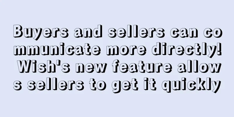 Buyers and sellers can communicate more directly! Wish's new feature allows sellers to get it quickly