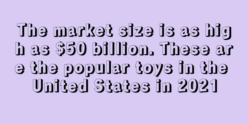 The market size is as high as $50 billion. These are the popular toys in the United States in 2021