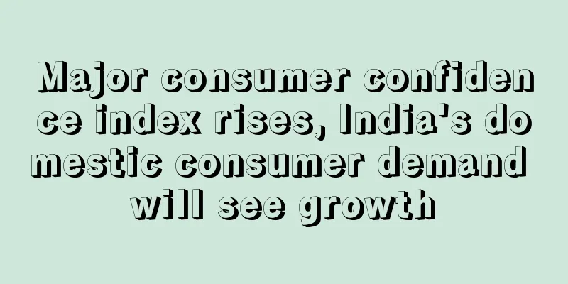 Major consumer confidence index rises, India's domestic consumer demand will see growth