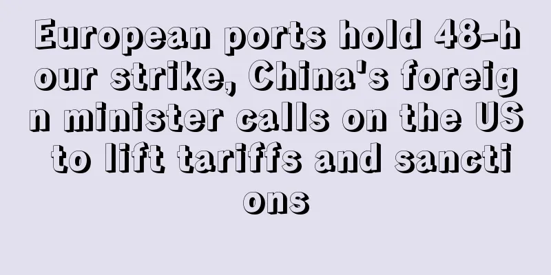 European ports hold 48-hour strike, China's foreign minister calls on the US to lift tariffs and sanctions