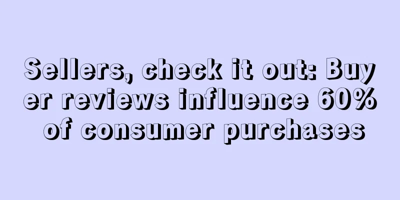 Sellers, check it out: Buyer reviews influence 60% of consumer purchases