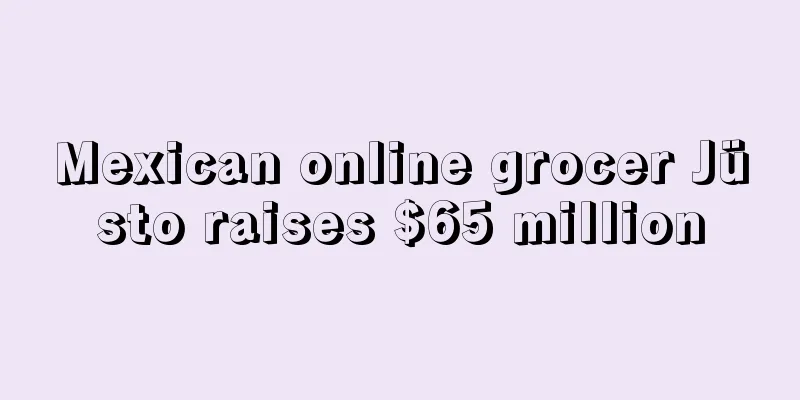 Mexican online grocer Jüsto raises $65 million
