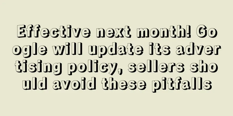 Effective next month! Google will update its advertising policy, sellers should avoid these pitfalls