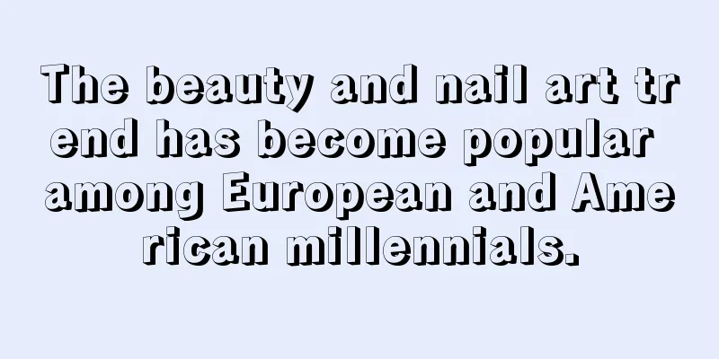 The beauty and nail art trend has become popular among European and American millennials.