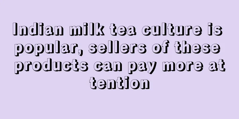 Indian milk tea culture is popular, sellers of these products can pay more attention