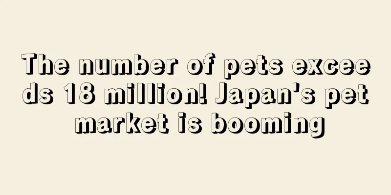 The number of pets exceeds 18 million! Japan's pet market is booming