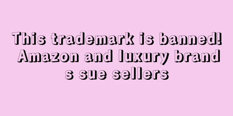 This trademark is banned! Amazon and luxury brands sue sellers
