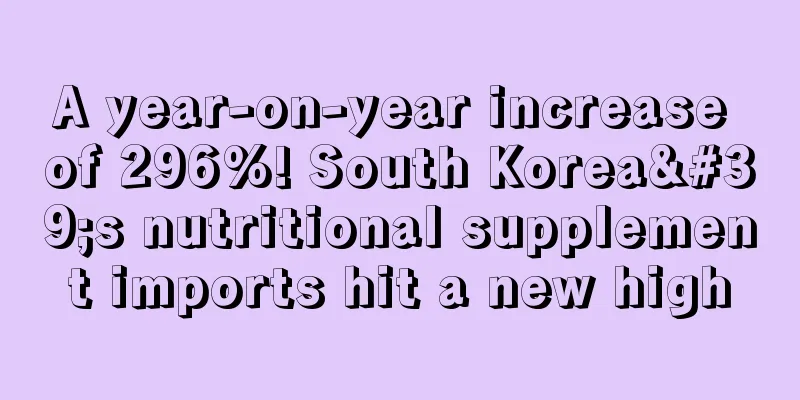 A year-on-year increase of 296%! South Korea's nutritional supplement imports hit a new high