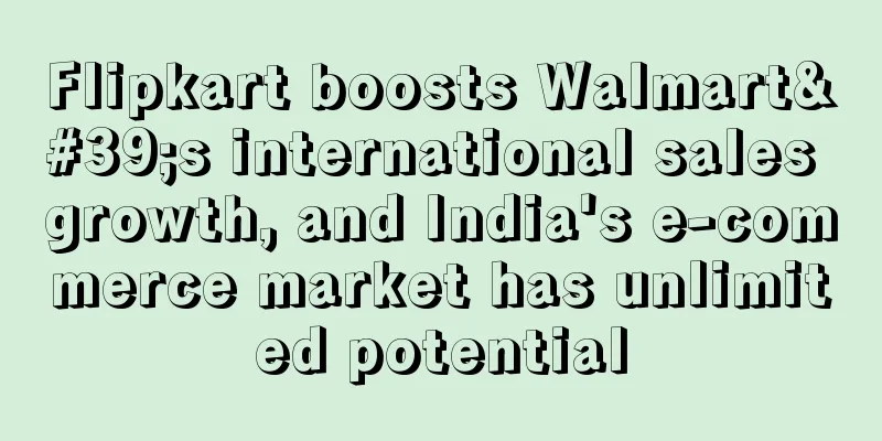 Flipkart boosts Walmart's international sales growth, and India's e-commerce market has unlimited potential