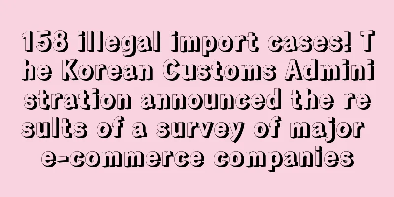 158 illegal import cases! The Korean Customs Administration announced the results of a survey of major e-commerce companies
