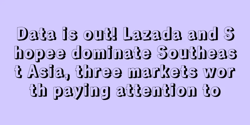 Data is out! Lazada and Shopee dominate Southeast Asia, three markets worth paying attention to
