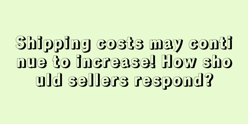 Shipping costs may continue to increase! How should sellers respond?