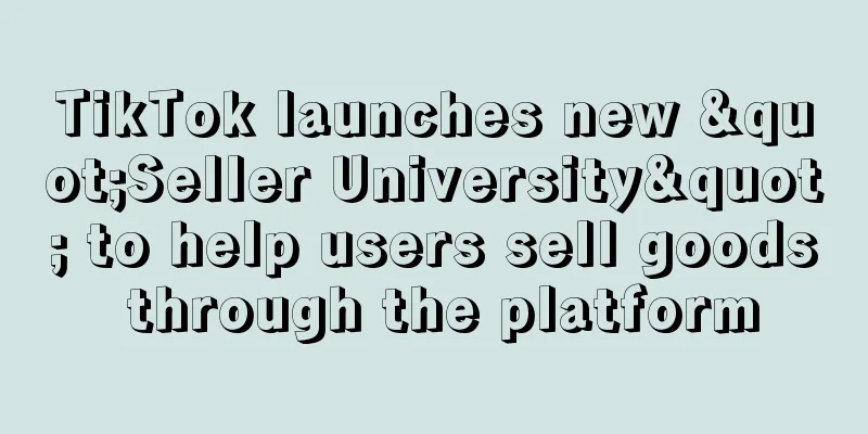 TikTok launches new "Seller University" to help users sell goods through the platform