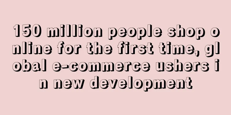 150 million people shop online for the first time, global e-commerce ushers in new development