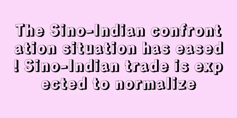 The Sino-Indian confrontation situation has eased! Sino-Indian trade is expected to normalize
