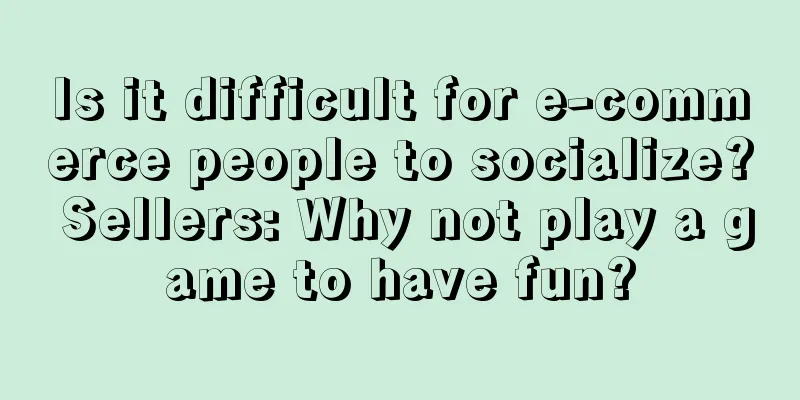 Is it difficult for e-commerce people to socialize? Sellers: Why not play a game to have fun?
