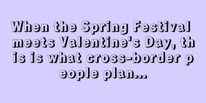 When the Spring Festival meets Valentine's Day, this is what cross-border people plan...