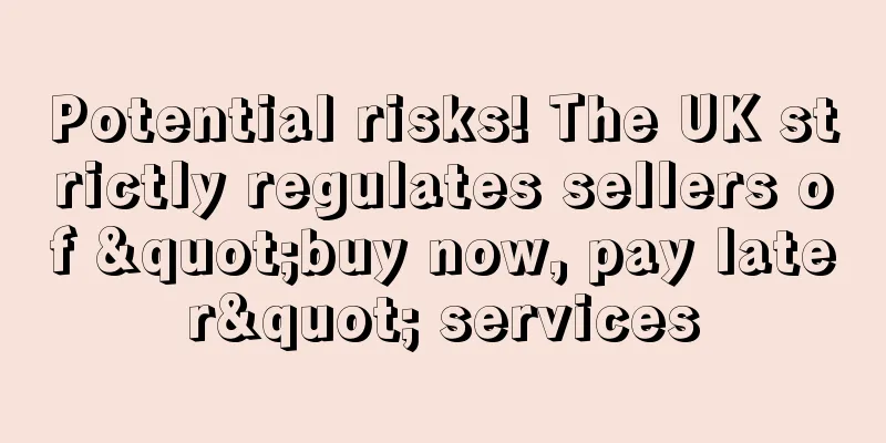 Potential risks! The UK strictly regulates sellers of "buy now, pay later" services