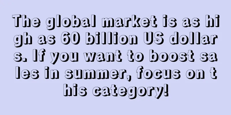 The global market is as high as 60 billion US dollars. If you want to boost sales in summer, focus on this category!