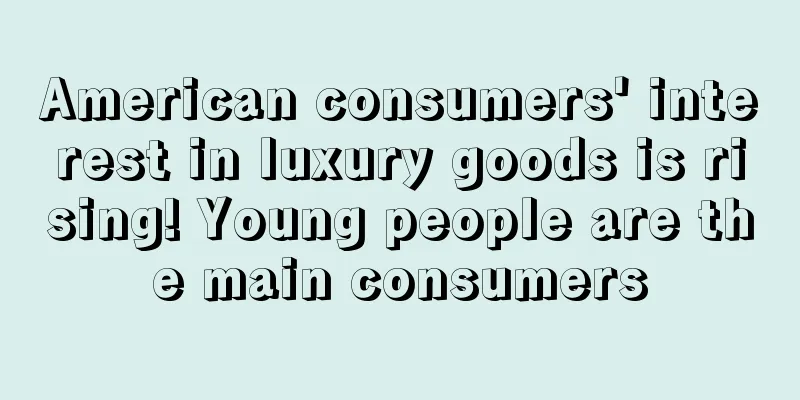 American consumers' interest in luxury goods is rising! Young people are the main consumers