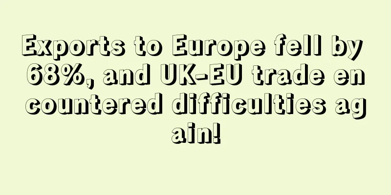 Exports to Europe fell by 68%, and UK-EU trade encountered difficulties again!