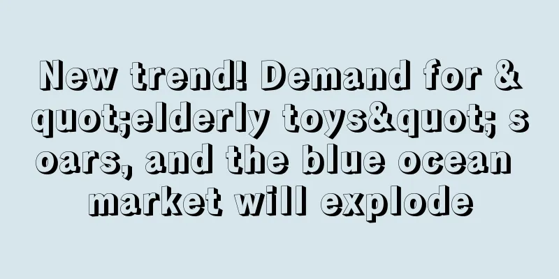 New trend! Demand for "elderly toys" soars, and the blue ocean market will explode