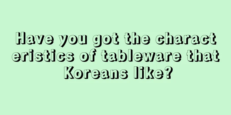 Have you got the characteristics of tableware that Koreans like?
